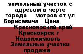 земельный участок с адресом в черте города 300метров от ул.Борисевича › Цена ­ 320 000 - Красноярский край, Красноярск г. Недвижимость » Земельные участки продажа   